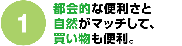 都会的な便利さと自然がマッチして、買い物も便利。