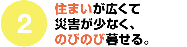 住まいが広くて災害が少なく、のびのび暮せる。