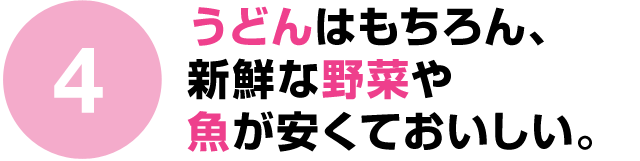 うどんはもちろん、新鮮な野菜や魚が安くておいしい。